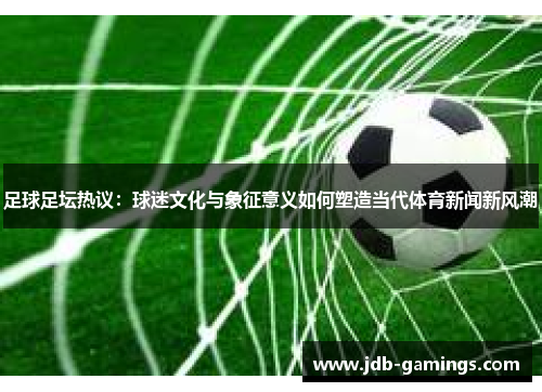 足球足坛热议：球迷文化与象征意义如何塑造当代体育新闻新风潮