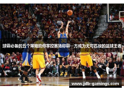 球霸必备的五个策略助你掌控赛场称霸一方成为无可匹敌的篮球王者