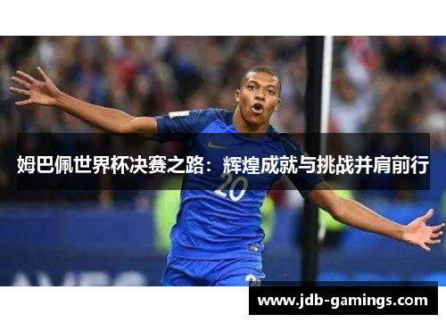 姆巴佩世界杯决赛之路：辉煌成就与挑战并肩前行