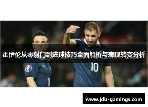霍伊伦从零射门到进球技巧全面解析与表现转变分析