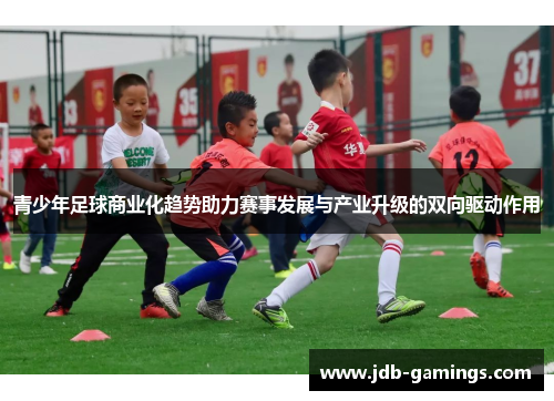 青少年足球商业化趋势助力赛事发展与产业升级的双向驱动作用 青少年足球商业化趋势助力赛事发展与产业升级的双向驱动作用