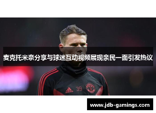 麦克托米奈分享与球迷互动视频展现亲民一面引发热议 麦克托米奈分享与球迷互动视频展现亲民一面引发热议