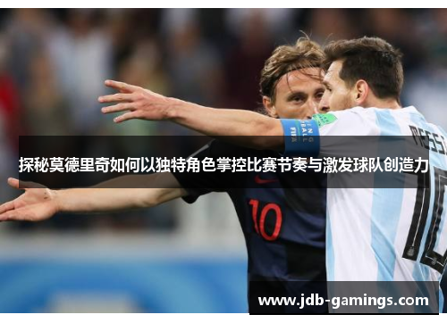 探秘莫德里奇如何以独特角色掌控比赛节奏与激发球队创造力 探秘莫德里奇如何以独特角色掌控比赛节奏与激发球队创造力