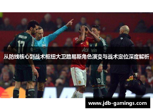 从防线核心到战术枢纽大卫路易斯角色演变与战术定位深度解析