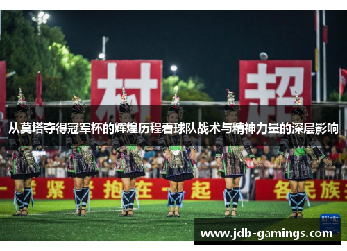 从莫塔夺得冠军杯的辉煌历程看球队战术与精神力量的深层影响 从莫塔夺得冠军杯的辉煌历程看球队战术与精神力量的深层影响