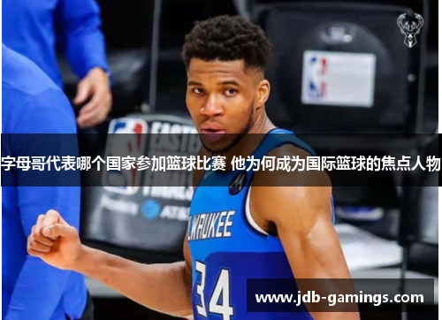字母哥代表哪个国家参加篮球比赛 他为何成为国际篮球的焦点人物 字母哥代表哪个国家参加篮球比赛 他为何成为国际篮球的焦点人物