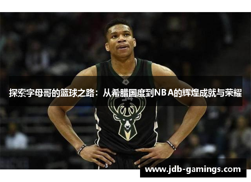 探索字母哥的篮球之路:从希腊国度到NBA的辉煌成就与荣耀 探索字母哥的篮球之路:从希腊国度到NBA的辉煌成就与荣耀