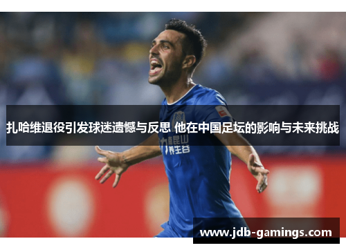 扎哈维退役引发球迷遗憾与反思 他在中国足坛的影响与未来挑战 扎哈维退役引发球迷遗憾与反思 他在中国足坛的影响与未来挑战