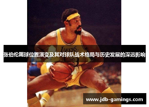 张伯伦踢球位置演变及其对球队战术格局与历史发展的深远影响 张伯伦踢球位置演变及其对球队战术格局与历史发展的深远影响