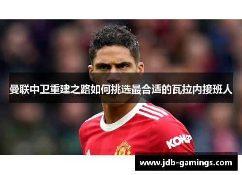 曼联中卫重建之路如何挑选最合适的瓦拉内接班人 曼联中卫重建之路如何挑选最合适的瓦拉内接班人