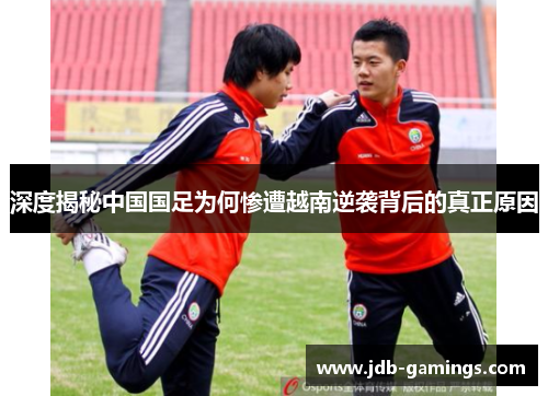 深度揭秘中国国足为何惨遭越南逆袭背后的真正原因 深度揭秘中国国足为何惨遭越南逆袭背后的真正原因