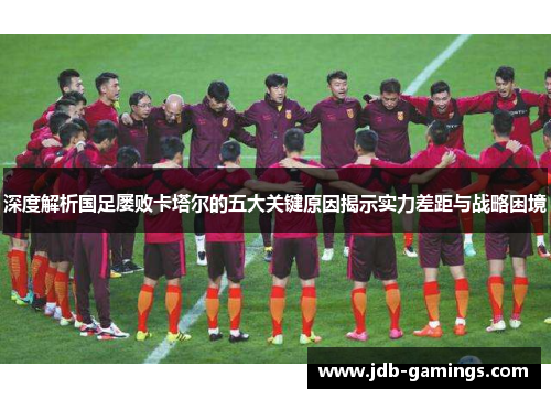 深度解析国足屡败卡塔尔的五大关键原因揭示实力差距与战略困境 深度解析国足屡败卡塔尔的五大关键原因揭示实力差距与战略困境
