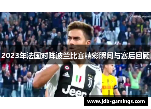 2023年法国对阵波兰比赛精彩瞬间与赛后回顾 2023年法国对阵波兰比赛精彩瞬间与赛后回顾